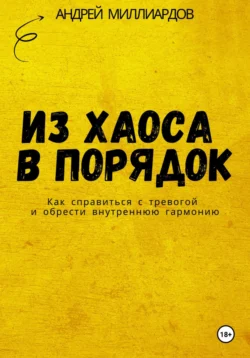 Из хаоса в порядок. Как справиться с тревогой и обрести внутреннюю гармонию, Андрей Миллиардов