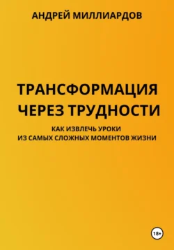 Трансформация через трудности. Как извлечь уроки из самых сложных моментов жизни, Андрей Миллиардов