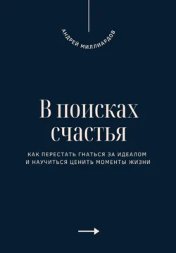 В поисках счастья. Как перестать гнаться за идеалом и научиться ценить моменты жизни, Андрей Миллиардов