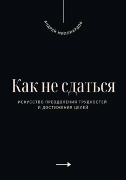 Как не сдаться. Искусство преодоления трудностей и достижения целей, Андрей Миллиардов