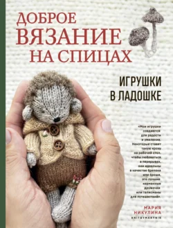 Доброе вязание на спицах. Игрушки в ладошке, Мария Никулина