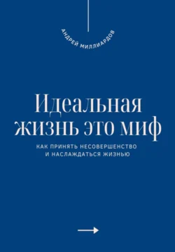 Идеальная жизнь это миф. Как принять несовершенство и наслаждаться жизнью, Андрей Миллиардов