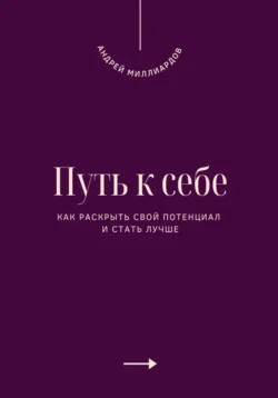 Путь к себе. Как раскрыть свой потенциал и стать лучше, Андрей Миллиардов