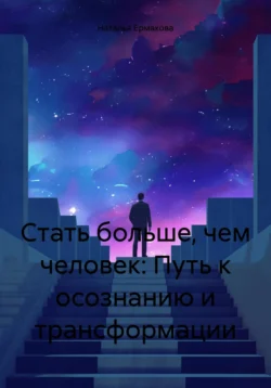 Стать больше, чем человек: Путь к осознанию и трансформации, Наталья Ермакова