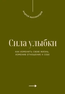 Сила улыбки. Как изменить свою жизнь, изменив отношение к себе, Андрей Миллиардов