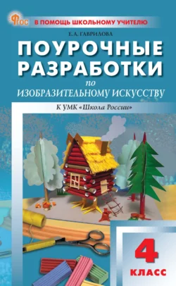 Поурочные разработки по изобразительному искусству. 4 класс (к УМК под ред. Б. М. Неменского («Школа России»), выпуска с 2023 г. по настоящее время), Елена Гаврилова