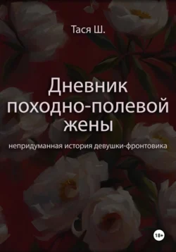 Дневник походно-полевой жены. Непридуманная история девушки-фронтовика, Тася Ш