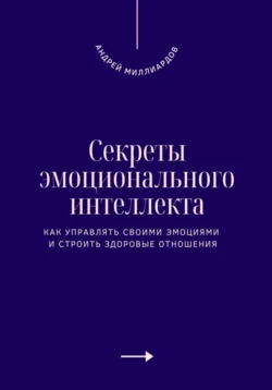 Секреты эмоционального интеллекта. Как управлять своими эмоциями и строить здоровые отношения, Андрей Миллиардов