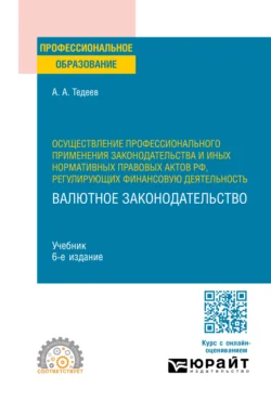 Осуществление профессионального применения законодательства и иных нормативных правовых актов РФ, регулирующих финансовую деятельность. Валютное законодательство 6-е изд., пер. и доп. Учебник для СПО, Астамур Тедеев