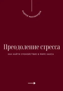 Преодоление стресса. Как найти спокойствие в мире хаоса, Андрей Миллиардов