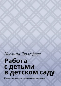 Работа с детьми в детском саду. Книга советов для педагогов-психологов, Ивелина Дюлгерова