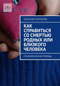 Как справиться со смертью родных или близкого человека. Психологическая помощь, Александр Златозаров