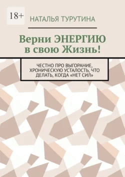 Верни энергию в свою жизнь! Честно про выгорание, хроническую усталость, что делать, когда «нет сил», Наталья Турутина