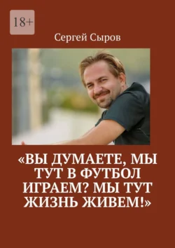 «Вы думаете, мы тут в футбол играем? Мы тут жизнь живем!», Сергей Сыров