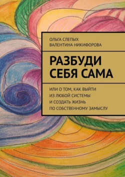 Разбуди себя сама. Или о том, как выйти из любой системы и создать жизнь по собственному замыслу, Ольга Слепых