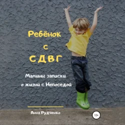 Ребёнок с СДВГ. Мамины записки о жизни с Непоседой, Анна Рудченко