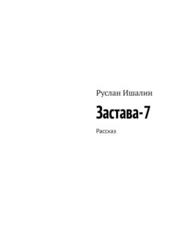 Застава-7. Рассказ, Руслан Ишалин