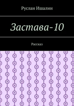 Застава-10. Рассказ, Руслан Ишалин