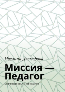 Миссия – педагог. Книга моего опыта, как педагога, Ивелина Дюлгерова