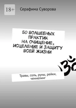 50 волшебных практик на очищение, исцеление и защиту всей жизни. Травы, соль, руны, рейки, ченнелинг, Серафима Суворова