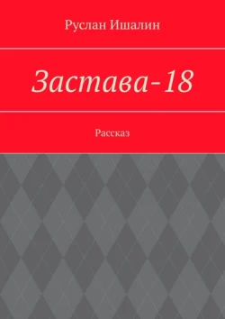 Застава-18. Рассказ, Руслан Ишалин