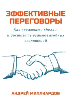 Эффективные переговоры. Как заключать сделки и достигать взаимовыгодных соглашений, Андрей Миллиардов