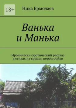 Ванька и Манька. Иронически-эротический рассказ в стихах из времен перестройки, Ника Ермолаев