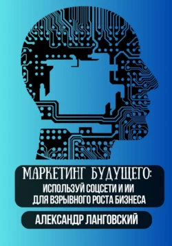 Маркетинг будущего: используй соцсети и ИИ для взрывного роста бизнеса, Александр Ланговский