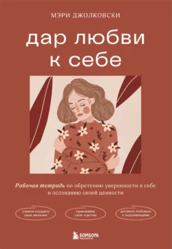 Дар любви к себе. Рабочая тетрадь по обретению уверенности в себе и осознанию своей ценности, Мэри Джолковски