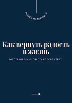 Как вернуть радость в жизнь. Восстановление счастья после утрат, Андрей Миллиардов