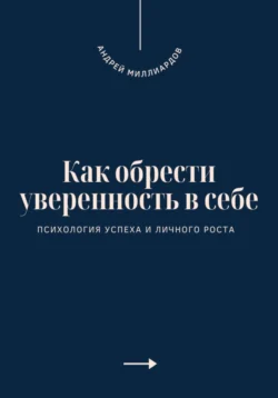 Как обрести уверенность в себе. Психология успеха и личного роста, Андрей Миллиардов