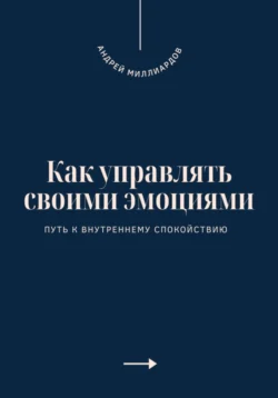 Как управлять своими эмоциями. Путь к внутреннему спокойствию, Андрей Миллиардов