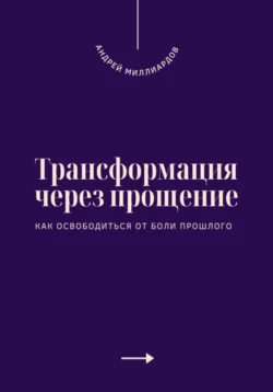 Трансформация через прощение. Как освободиться от боли прошлого, Андрей Миллиардов