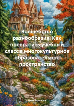 Волшебство разнообразия: Как превратить учебный класс в многокультурное образовательное пространство, Инна Баринова