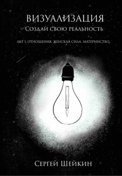 Визуализация. Создай свою реальность. Отношения, женская сила, чувства, Сергей Шейкин