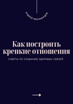 Как построить крепкие отношения. Советы по созданию здоровых связей, Андрей Миллиардов