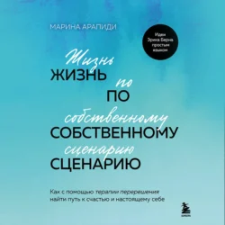 Жизнь по собственному сценарию. Как с помощью терапии перерешения найти путь к счастью и настоящему себе, Марина Арапиди