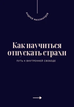 Как научиться отпускать страхи. Путь к внутренней свободе, Андрей Миллиардов