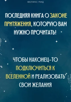 Последняя книга о законе притяжения  которую вам нужно прочитать! Чтобы наконец-то подключиться к Вселенной и реализовать свои желания Феликс Рид