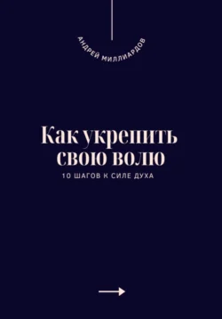 Как укрепить свою волю. 10 шагов к силе духа, Андрей Миллиардов