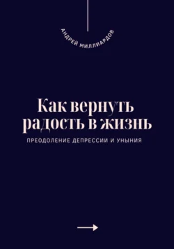 Как вернуть радость в жизнь. Преодоление депрессии и уныния, Андрей Миллиардов