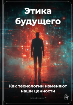 Этика будущего: Как технологии изменяют наши ценности, Артем Демиденко