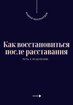 Как восстановиться после расставания. Путь к исцелению, Андрей Миллиардов