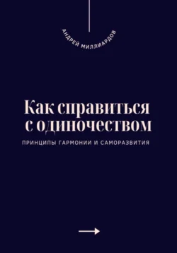 Как справиться с одиночеством. Принципы гармонии и саморазвития, Андрей Миллиардов