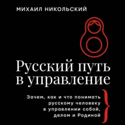 Русский путь в управление. Зачем, как и что понимать русскому человеку в управлении собой, делом и Родиной, Михаил Никольский