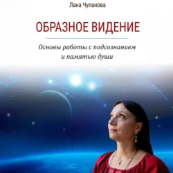 Образное видение. Основы работы с подсознанием и памятью души, Лана Чуланова