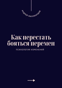 Как перестать бояться перемен. Психология изменений, Андрей Миллиардов