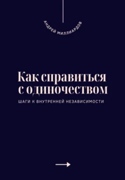 Как справиться с одиночеством. Шаги к внутренней независимости, Андрей Миллиардов