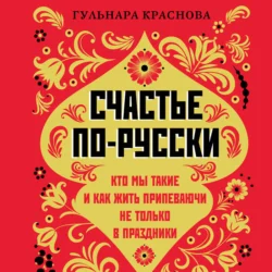 Счастье по-русски. Кто мы такие и как жить припеваючи не только в праздники, Гульнара Краснова