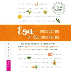 Еда – лекарство от беспокойства. Как пища, которую вы едите, может помочь успокоить тревожный ум, Труди Скотт